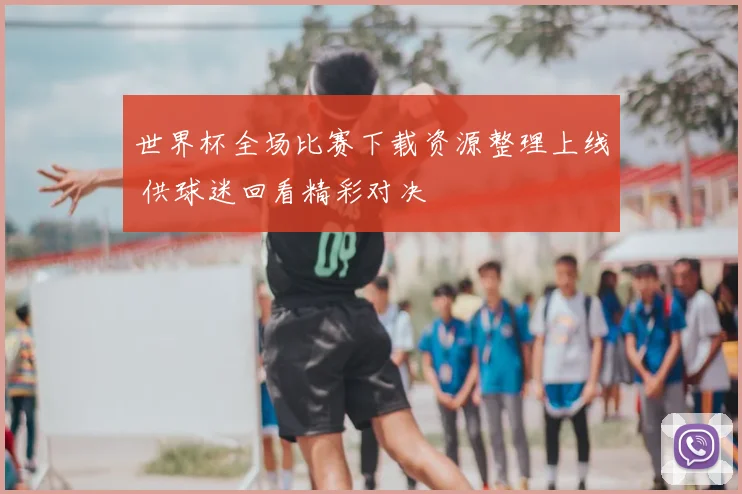 世界杯全场比赛下载资源整理上线 供球迷回看精彩对决