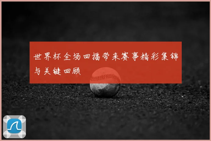 世界杯全场回播带来赛事精彩集锦与关键回顾