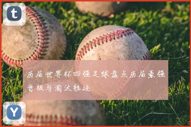 历届世界杯四强足球盘点历届豪强晋级与淘汰轨迹