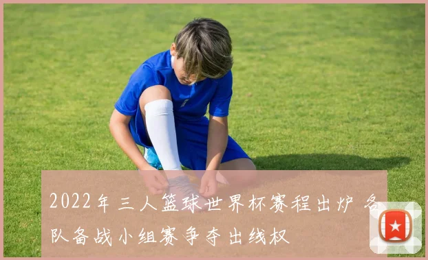 2022年三人篮球世界杯赛程出炉 各队备战小组赛争夺出线权