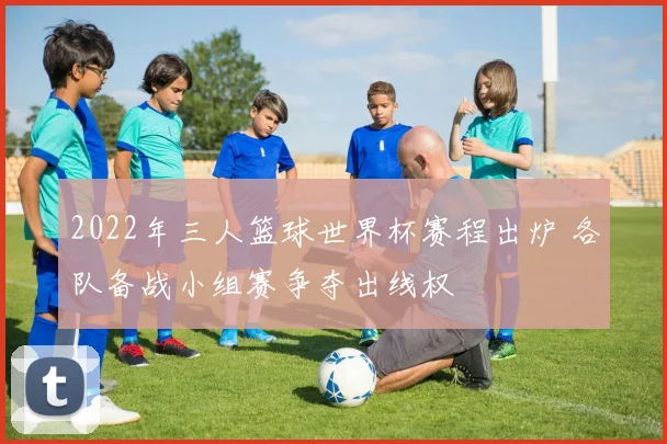 2022年三人篮球世界杯赛程出炉 各队备战小组赛争夺出线权