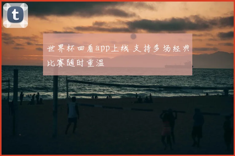 世界杯回看app上线 支持多场经典比赛随时重温