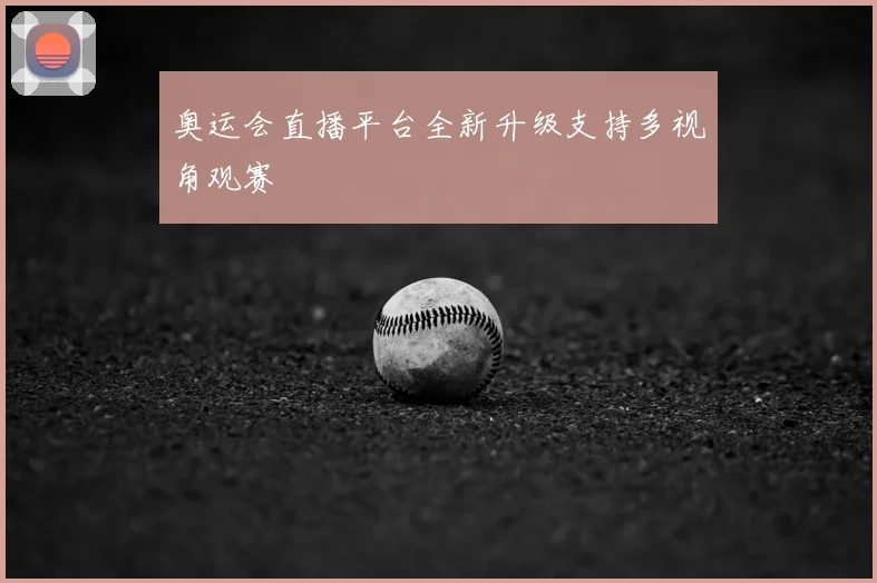 奥运会直播平台全新升级支持多视角观赛