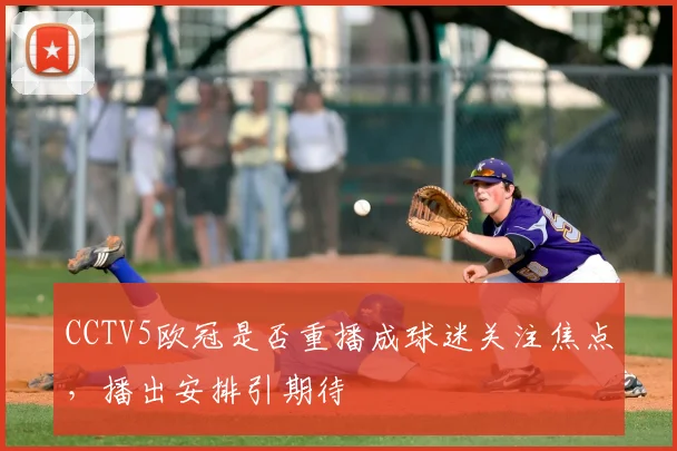 CCTV5欧冠是否重播成球迷关注焦点,播出安排引期待