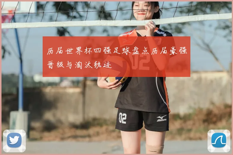 历届世界杯四强足球盘点历届豪强晋级与淘汰轨迹